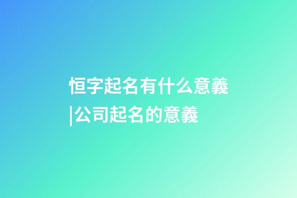 恒字起名有什么意義|公司起名的意義-第1張-公司起名-玄機派